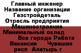 Главный инженер › Название организации ­ Газстройдеталь › Отрасль предприятия ­ Машиностроение › Минимальный оклад ­ 100 000 - Все города Работа » Вакансии   . Чувашия респ.,Алатырь г.